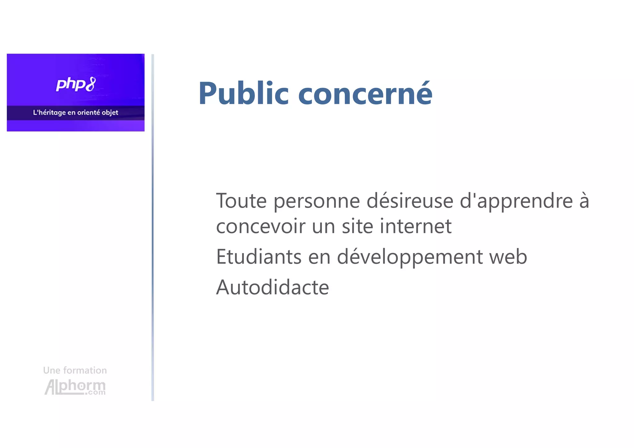 Une formation
Public concerné
Toute personne désireuse d'apprendre à
concevoir un site internet
Etudiants en développement web
Autodidacte
 