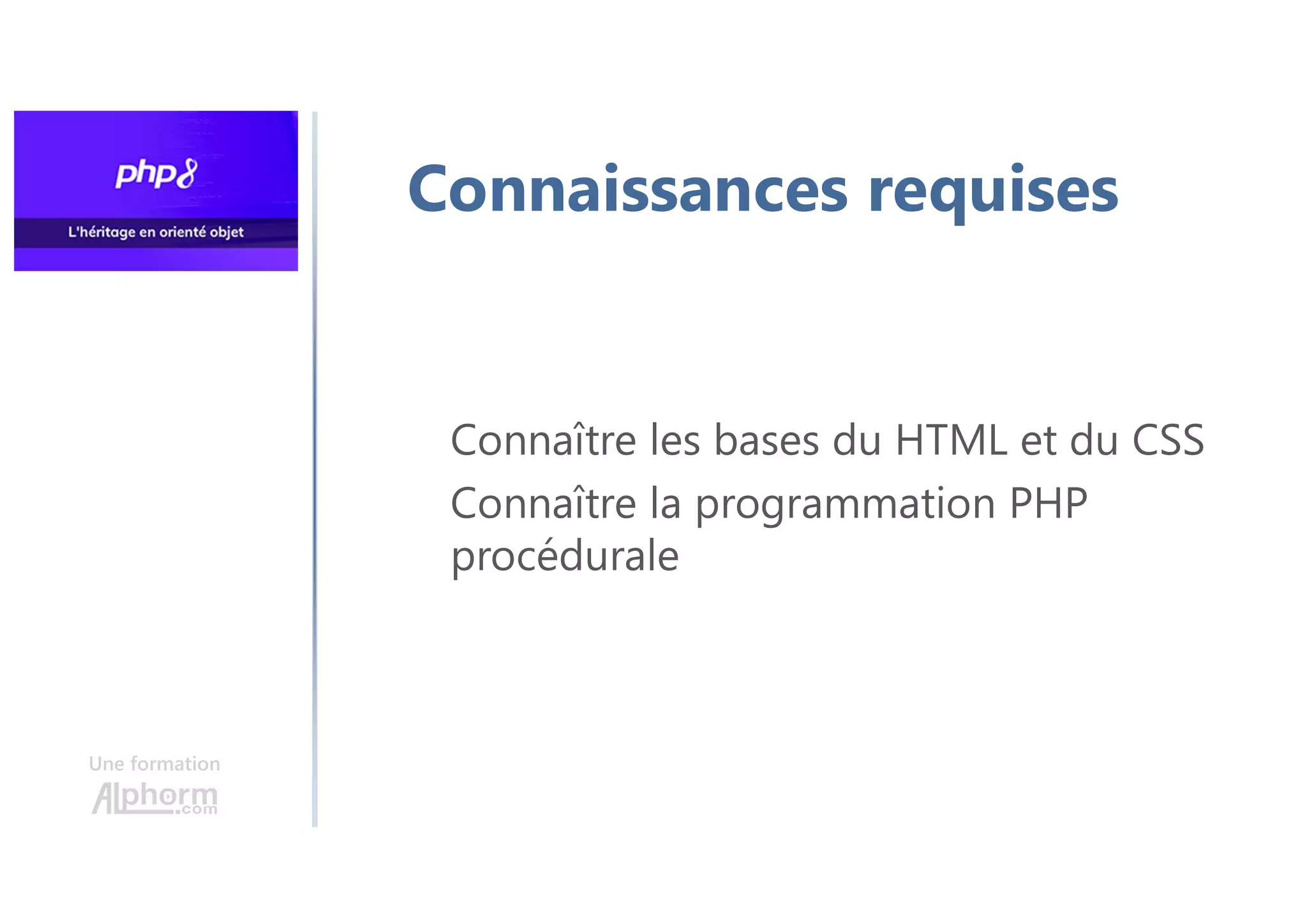 Une formation
Connaissances requises
Connaître les bases du HTML et du CSS
Connaître la programmation PHP
procédurale
 