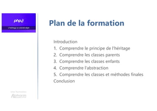 Une formation
Plan de la formation
Introduction
1. Comprendre le principe de l'héritage
2. Comprendre les classes parents
3. Comprendre les classes enfants
4. Comprendre l'abstraction
5. Comprendre les classes et méthodes finales
Conclusion
 