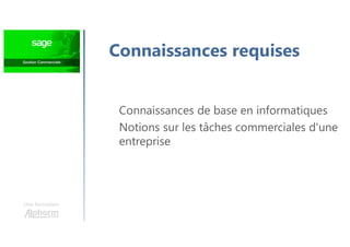 Une formation
Connaissances requises
Connaissances de base en informatiques
Notions sur les tâches commerciales d'une
entreprise
 