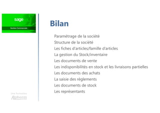 Une formation
Paramétrage de la société
Structure de la société
Les fiches d'articles/famille d’articles
La gestion du Stock/inventaire
Les documents de vente
Les indisponibilités en stock et les livraisons partielles
Les documents des achats
La saisie des règlements
Les documents de stock
Les représentants
Bilan
 