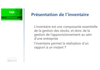 Une formation
Présentation de l’inventaire
L’inventaire est une composante essentielle
de la gestion des stocks, et donc de la
gestion de l’approvisionnement au sein
d’une entreprise
l’inventaire permet la réalisation d’un
rapport à un instant T
 