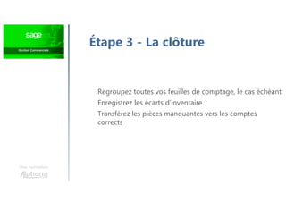 Une formation
Étape 3 - La clôture
Regroupez toutes vos feuilles de comptage, le cas échéant
Enregistrez les écarts d’inventaire
Transférez les pièces manquantes vers les comptes
corrects
 