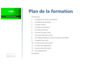 Une formation
Plan de la formation
Introduction
1. La création du fichier commercial
2. Les dépôts de stockage
3. Le fichier clients
4. Le fichier fournisseurs
5. Les fiches d'articles
6. La saisie du stock initial
7. Les documents des ventes
8. Les indisponibilités en stock et livraisons partielles
9. La gestion des tarifs
10. Les documents des achats
11. La saisie des règlements
12. Les documents de stock
13. Les représentants
Conclusion
 