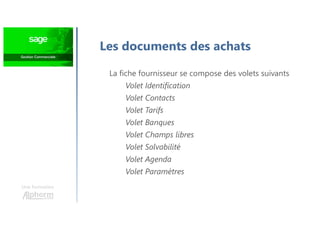 Une formation
Les documents des achats
La fiche fournisseur se compose des volets suivants
Volet Identification
Volet Contacts
Volet Tarifs
Volet Banques
Volet Champs libres
Volet Solvabilité
Volet Agenda
Volet Paramètres
 