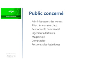 Une formation
Public concerné
Administrateurs des ventes
Attachés commerciaux
Responsable commercial
Ingénieurs d'affaires
Magasiniers
Comptables
Responsables logistiques
 