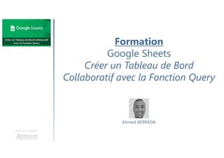Formation
Google Sheets
Créer un Tableau de Bord
Collaboratif avec la Fonction Query
Une formation
Ahmed BERRADA
 