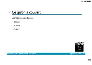 24/12/2015
100
Formation OS X 10.11 Client El Capitan alphorm.com™©
Ce qu’on a couvert
• Les trousseaux d’accès
Locaux
iCloud
Safari
 