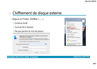 24/12/2015
107
Formation OS X 10.11 Client El Capitan alphorm.com™©
Chiffrement de disque externe
• Depuis le Finder, Chiffrer « … »
Schéma GUID
Format OS X étendu
Ne pas perdre le mot de passe !
 