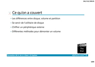 24/12/2015
109
Formation OS X 10.11 Client El Capitan alphorm.com™©
Ce qu’on a couvert
• Les différences entre disque, volume et partition
• Se servir de l’utilitaire de disque
• Chiffrer un périphérique externe
• Différentes méthodes pour démonter un volume
 