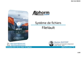 24/12/2015
110
Formation OS X 10.11 Client El Capitan alphorm.com™©
Bastien BLEYZAT
Formateur et Consultant indépendant
ACSP / ACTC - ACN
FileVault
Système de fichiers
Site : http://www.alphorm.com
Blog : http://blog.alphorm.com
 