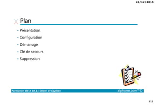 24/12/2015
111
Formation OS X 10.11 Client El Capitan alphorm.com™©
Plan
• Présentation
• Configuration
• Démarrage
• Clé de secours
• Suppression
 