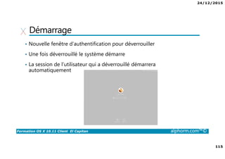 24/12/2015
115
Formation OS X 10.11 Client El Capitan alphorm.com™©
Démarrage
• Nouvelle fenêtre d’authentification pour déverrouiller
• Une fois déverrouillé le système démarre
• La session de l’utilisateur qui a déverrouillé démarrera
automatiquement
 