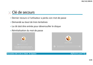 24/12/2015
116
Formation OS X 10.11 Client El Capitan alphorm.com™©
Clé de secours
• Dernier recours si l’utilisateur a perdu son mot de passe
• Demandé au bout de trois tentatives
• La clé doit être entrée pour déverrouiller le disque
• Réinitialisation du mot de passe
 