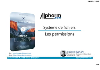 24/12/2015
119
Formation OS X 10.11 Client El Capitan alphorm.com™©
Bastien BLEYZAT
Formateur et Consultant indépendant
ACSP / ACTC - ACN
Les permissions
Système de fichiers
Site : http://www.alphorm.com
Blog : http://blog.alphorm.com
 