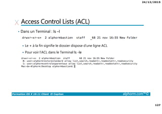 24/12/2015
8
Formation OS X 10.11 Client El Capitan alphorm.com™©
Environnement de cours
• Matériel
Un ordinateur de type Mac
• Processeur : double cœur
• Mémoire : 8 Go
• Disque dur : fusion drive ou idéalement type SSD / flash
 