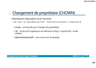 24/12/2015
8
Formation OS X 10.11 Client El Capitan alphorm.com™©
Environnement de cours
• Matériel
Un ordinateur de type Mac
• Processeur : double cœur
• Mémoire : 8 Go
• Disque dur : fusion drive ou idéalement type SSD / flash
 