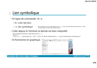 24/12/2015
150
Formation OS X 10.11 Client El Capitan alphorm.com™©
Lien symbolique
• En ligne de commande : ln –s
ln : créer des liens
-s : lien symbolique
• Créer depuis le Terminal ce dernier est bien interprété
• Et fonctionne en graphique
 