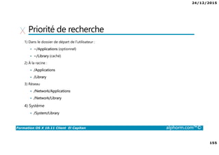 24/12/2015
9
Formation OS X 10.11 Client El Capitan alphorm.com™©
Environnement de cours
• Logiciel de virtualisation
VMware Fusion 8 :
http://store.vmware.com/DRHM/store?Action=DisplayProductDetailsPage&Si
teID=vmwde&Locale=fr_FR&productID=323416600
Parallels Desktop 11 : http://www.parallels.com/fr/products/desktop/
 