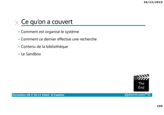 24/12/2015
9
Formation OS X 10.11 Client El Capitan alphorm.com™©
Environnement de cours
• Logiciel de virtualisation
VMware Fusion 8 :
http://store.vmware.com/DRHM/store?Action=DisplayProductDetailsPage&Si
teID=vmwde&Locale=fr_FR&productID=323416600
Parallels Desktop 11 : http://www.parallels.com/fr/products/desktop/
 