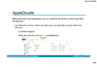 24/12/2015
164
Formation OS X 10.11 Client El Capitan alphorm.com™©
AppleDouble
• Méta données sauvegardées sur un système de fichiers autre que Mac
OS étendu :
Les éléments et leurs métas données sont sauvegardés en deux éléments
distincts :
• Le fichier original
• Méta données de la forme « ._nomdefichier »
 