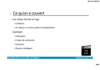 24/12/2015
169
Formation OS X 10.11 Client El Capitan alphorm.com™©
Ce qu’on a couvert
• Les métas donnés et tags
Créations
Vu depuis un autre système d’exploitation
• Spotlight
Indexation
Critère de recherche
Exclusion
Dossier intelligent
 
