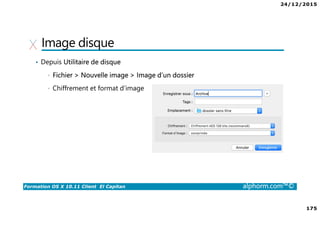 24/12/2015
175
Formation OS X 10.11 Client El Capitan alphorm.com™©
Image disque
• Depuis Utilitaire de disque
• Fichier > Nouvelle image > Image d’un dossier
• Chiffrement et format d’image
 