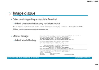 24/12/2015
176
Formation OS X 10.11 Client El Capitan alphorm.com™©
Image disque
• Créer une image disque depuis le Terminal
hdiutil create destination.dmg –srcfolder source
• Monter l’image
hdiutil attach file.dmg
 