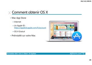 24/12/2015
18
Formation OS X 10.11 Client El Capitan alphorm.com™©
Comment obtenir OS X
• Mac App Store
Internet
Un Apple ID :
https://appleid.apple.com/fr/account
OS X Gratuit
• Préinstallé sur votre Mac
 