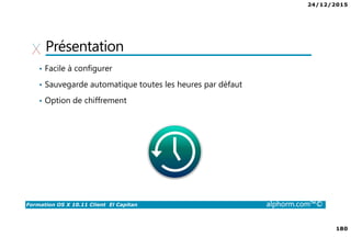 24/12/2015
180
Formation OS X 10.11 Client El Capitan alphorm.com™©
Présentation
• Facile à configurer
• Sauvegarde automatique toutes les heures par défaut
• Option de chiffrement
 