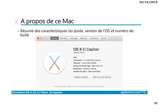 24/12/2015
3
Formation OS X 10.11 Client El Capitan alphorm.com™©
Présentation du formateur
• Bastien BLEYZAT
• Consultant dans les technologies mobiles et déploiement
• bastien.bleyzat@bexen.fr
• Apple Certified Support Professional (ACSP) / Technical Coordinator
(ACTC)
• Apple Consultants Network (ACN)
• Site de mon entreprise : www.bexen.fr
 