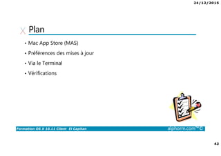 24/12/2015
42
Formation OS X 10.11 Client El Capitan alphorm.com™©
Plan
• Mac App Store (MAS)
• Préférences des mises à jour
• Via le Terminal
• Vérifications
 