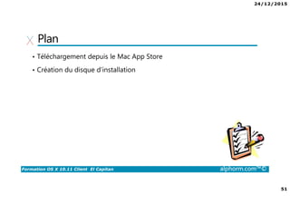 24/12/2015
51
Formation OS X 10.11 Client El Capitan alphorm.com™©
Plan
• Téléchargement depuis le Mac App Store
• Création du disque d’installation
 