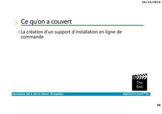 24/12/2015
58
Formation OS X 10.11 Client El Capitan alphorm.com™©
Ce qu’on a couvert
• La création d’un support d’installation en ligne de
commande
 