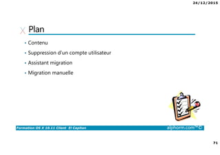 24/12/2015
71
Formation OS X 10.11 Client El Capitan alphorm.com™©
Plan
• Contenu
• Suppression d’un compte utilisateur
• Assistant migration
• Migration manuelle
 