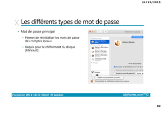 24/12/2015
82
Formation OS X 10.11 Client El Capitan alphorm.com™©
Les différents types de mot de passe
• Mot de passe principal
Permet de réinitialiser les mots de passe
des comptes locaux
Requis pour le chiffrement du disque
(FileVault)
 