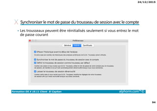 24/12/2015
94
Formation OS X 10.11 Client El Capitan alphorm.com™©
Synchroniser le mot de passe du trousseau de session avec le compte
• Les trousseaux peuvent être réinitialisés seulement si vous entrez le mot
de passe courant
 