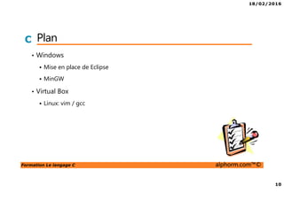 18/02/2016
10
Formation Le langage C alphorm.com™©
C Plan
• Windows
Mise en place de Eclipse
MinGW
• Virtual Box
Linux: vim / gcc
 