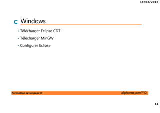 18/02/2016
11
Formation Le langage C alphorm.com™©
C Windows
• Télécharger Eclipse CDT
• Télécharger MinGW
• Configurer Eclipse
 