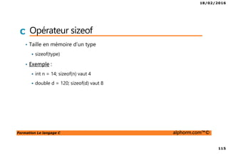 18/02/2016
115
Formation Le langage C alphorm.com™©
C Opérateur sizeof
• Taille en mémoire d’un type
sizeof(type)
• Exemple :
int n = 14; sizeof(n) vaut 4
double d = 120; sizeof(d) vaut 8
 
