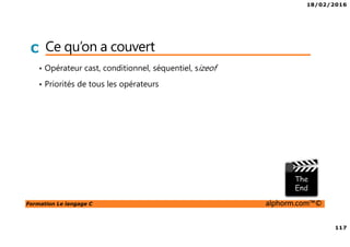 18/02/2016
117
Formation Le langage C alphorm.com™©
C Ce qu’on a couvert
• Opérateur cast, conditionnel, séquentiel, sizeof
• Priorités de tous les opérateurs
 