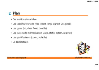 18/02/2016
119
Formation Le langage C alphorm.com™©
C Plan
• Déclaration de variable
• Les spécificateurs de type (short, long, signed, unsigned)
• Les types (int, char, float, double)
• Les classes de mémorisation (auto, static, extern, register)
• Les qualificateurs (const, volatile)
• Le déclarateurs
 