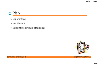 18/02/2016
200
Formation Le langage C alphorm.com™©
C Plan
• Les pointeurs
• Les tableaux
• Lien entre pointeurs et tableaux
 