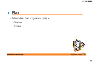 18/02/2016
21
Formation Le langage C alphorm.com™©
C Plan
• Présentation d’un programme basique
Structure
Syntaxe
 