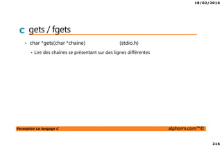 18/02/2016
216
Formation Le langage C alphorm.com™©
C gets / fgets
• char *gets(char *chaine) (stdio.h)
Lire des chaînes se présentant sur des lignes différentes
 