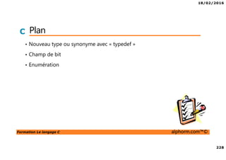 18/02/2016
228
Formation Le langage C alphorm.com™©
C Plan
• Nouveau type ou synonyme avec « typedef »
• Champ de bit
• Enumération
 