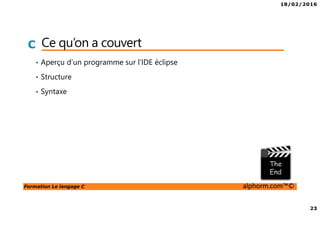 18/02/2016
23
Formation Le langage C alphorm.com™©
C Ce qu’on a couvert
• Aperçu d’un programme sur l’IDE éclipse
• Structure
• Syntaxe
 