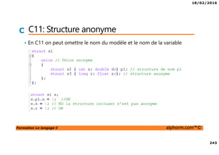 18/02/2016
243
Formation Le langage C alphorm.com™©
C C11: Structure anonyme
• En C11 on peut omettre le nom du modèle et le nom de la variable
 