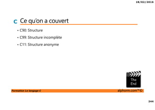 18/02/2016
244
Formation Le langage C alphorm.com™©
C Ce qu’on a couvert
• C90: Structure
• C99: Structure incomplète
• C11: Structure anonyme
 