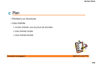 18/02/2016
246
Formation Le langage C alphorm.com™©
C Plan
• Pointeurs sur structures
• Liste chaînée
La liste chaînée: une structure de données
Liste chaînée simple
Liste chaînée double
 